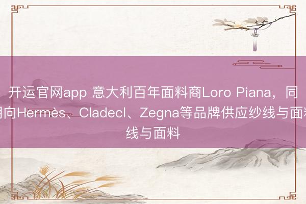 开运官网app 意大利百年面料商Loro Piana,同期向Hermès、Cladecl、Zegna等品牌供应纱线与面料