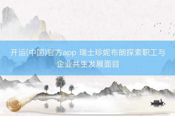 开运(中国)官方app 瑞士珍妮布朗探索职工与企业共生发展面目