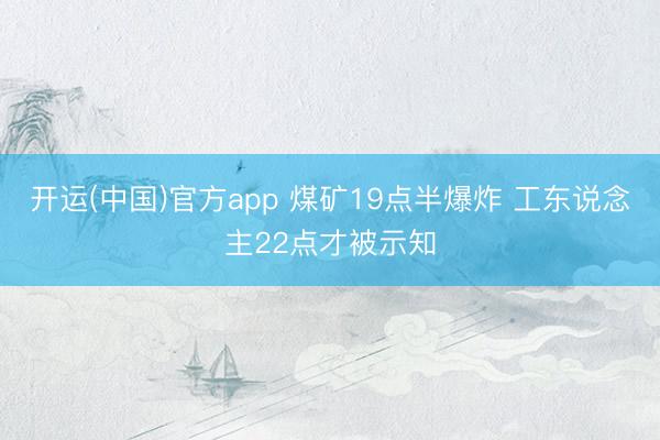 开运(中国)官方app 煤矿19点半爆炸 工东说念主22点才被示知