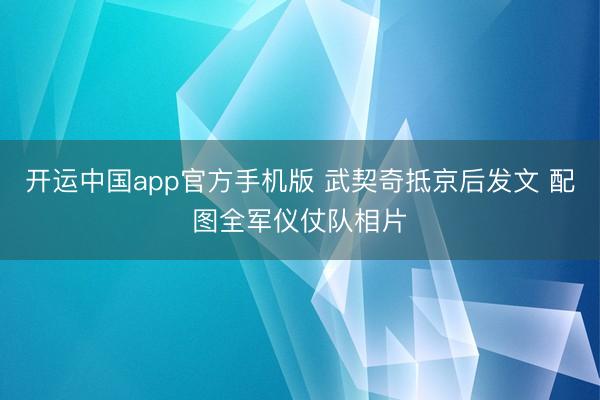 开运中国app官方手机版 武契奇抵京后发文 配图全军仪仗队相片