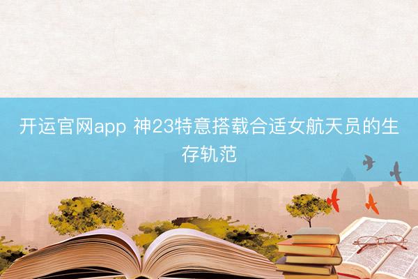 开运官网app 神23特意搭载合适女航天员的生存轨范