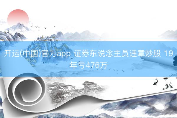 开运(中国)官方app 证券东说念主员违章炒股 19年亏476万