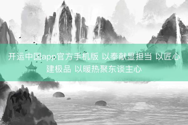 开运中国app官方手机版 以奉献显担当 以匠心建极品 以暖热聚东谈主心