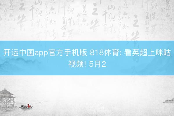 开运中国app官方手机版 818体育: 看英超上咪咕视频! 5月2