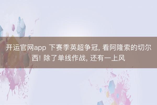 开运官网app 下赛季英超争冠, 看阿隆索的切尔西! 除了单线作战, 还有一上风