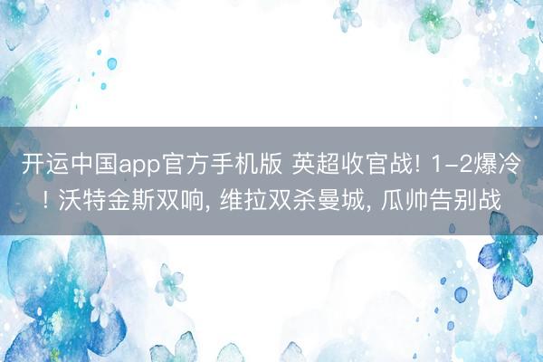 开运中国app官方手机版 英超收官战! 1-2爆冷! 沃特金斯双响, 维拉双杀曼城, 瓜帅告别战