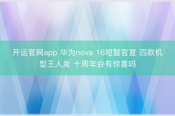 开运官网app 华为nova 16短暂官宣 四款机型王人发 十周年会有惊喜吗