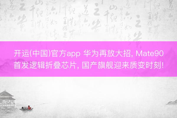开运(中国)官方app 华为再放大招， Mate90首发逻辑折叠芯片， 国产旗舰迎来质变时刻!