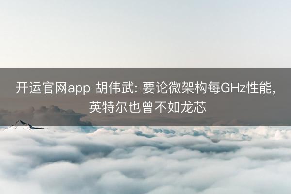 开运官网app 胡伟武: 要论微架构每GHz性能， 英特尔也曾不如龙芯