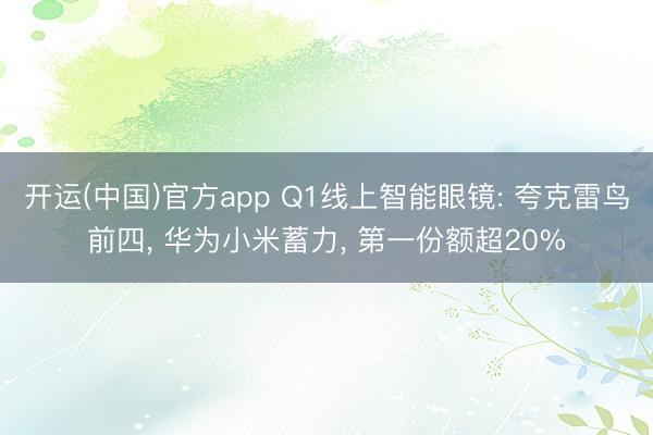 开运(中国)官方app Q1线上智能眼镜: 夸克雷鸟前四， 华为小米蓄力， 第一份额超20%