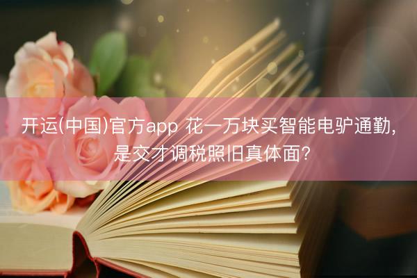 开运(中国)官方app 花一万块买智能电驴通勤， 是交才调税照旧真体面?