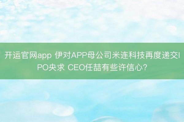开运官网app 伊对APP母公司米连科技再度递交IPO央求 CEO任喆有些许信心?