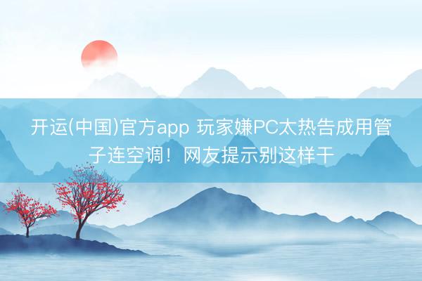 开运(中国)官方app 玩家嫌PC太热告成用管子连空调！网友提示别这样干