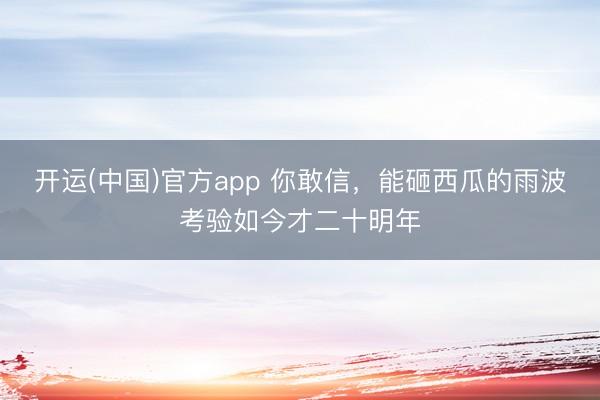 开运(中国)官方app 你敢信，能砸西瓜的雨波考验如今才二十明年