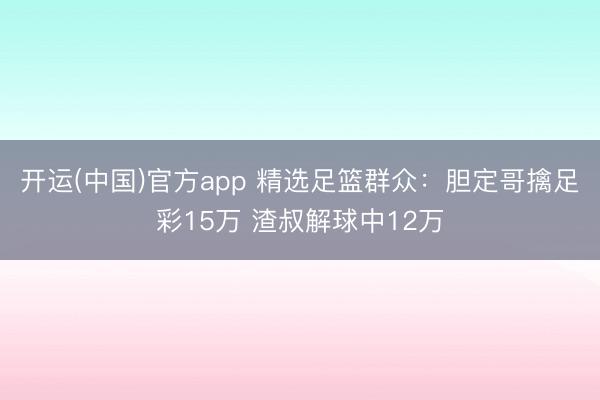 开运(中国)官方app 精选足篮群众:胆定哥擒足彩15万 渣叔解球中12万