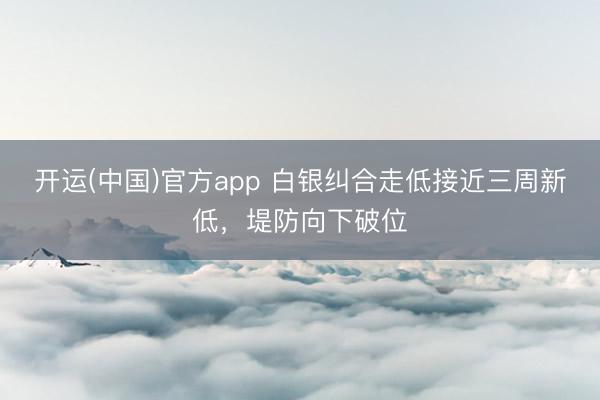开运(中国)官方app 白银纠合走低接近三周新低，堤防向下破位