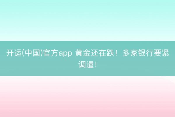 开运(中国)官方app 黄金还在跌！多家银行要紧调遣！