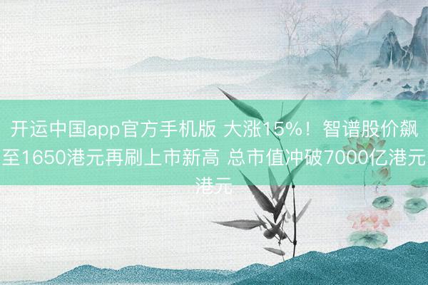 开运中国app官方手机版 大涨15%！智谱股价飙至1650港元再刷上市新高 总市值冲破7000亿港元