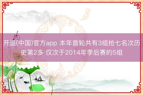 开运(中国)官方app 本年首轮共有3组抢七名次历史第2多 仅次于2014年季后赛的5组