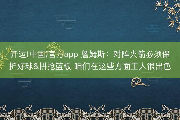 开运(中国)官方app 詹姆斯：对阵火箭必须保护好球&拼抢篮板 咱们在这些方面王人很出色