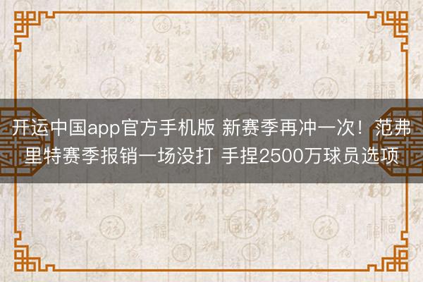 开运中国app官方手机版 新赛季再冲一次！范弗里特赛季报销一场没打 手捏2500万球员选项