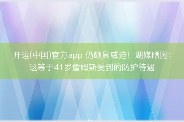 开运(中国)官方app 仍颇具威迫！湖媒晒图：这等于41岁詹姆斯受到的防护待遇