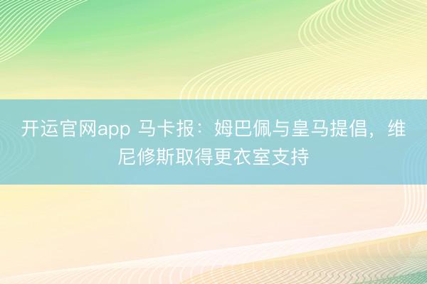 开运官网app 马卡报：姆巴佩与皇马提倡，维尼修斯取得更衣室支持