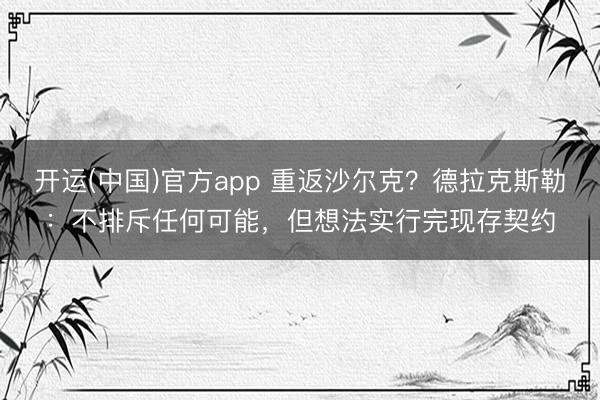 开运(中国)官方app 重返沙尔克？德拉克斯勒：不排斥任何可能，但想法实行完现存契约