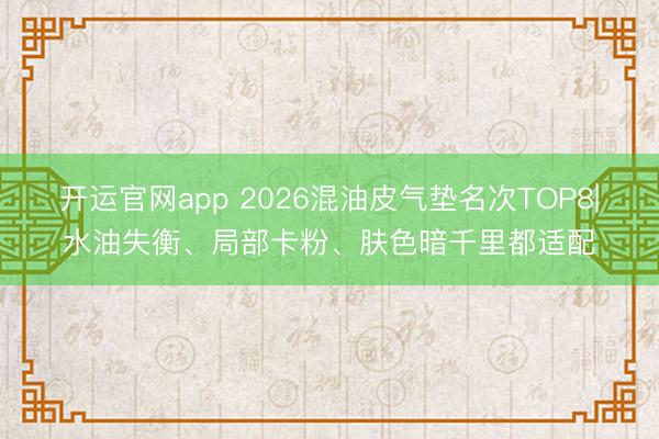 开运官网app 2026混油皮气垫名次TOP8|水油失衡、局部卡粉、肤色暗千里都适配