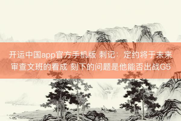 开运中国app官方手机版 刺记：定约将于未来审查文班的看成 刻下的问题是他能否出战G5