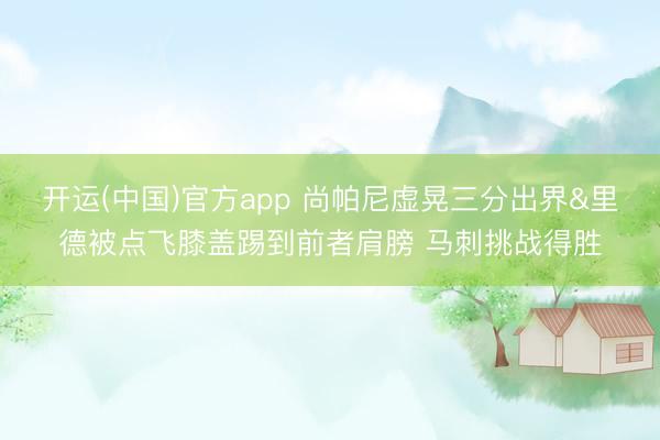 开运(中国)官方app 尚帕尼虚晃三分出界&里德被点飞膝盖踢到前者肩膀 马刺挑战得胜