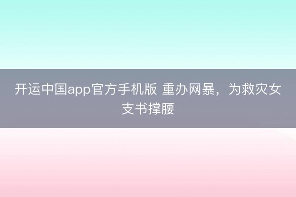 开运中国app官方手机版 重办网暴，为救灾女支书撑腰