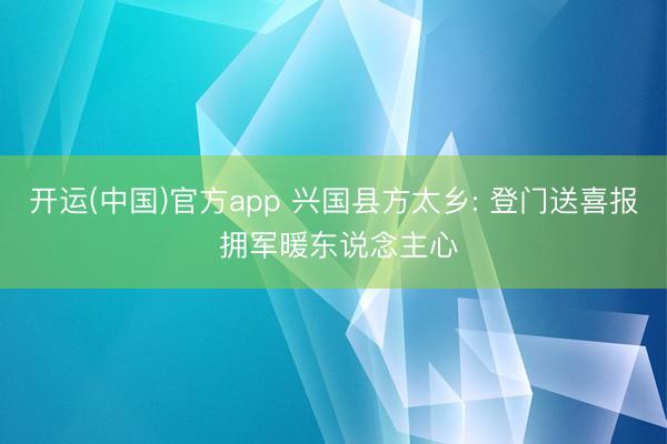 开运(中国)官方app 兴国县方太乡: 登门送喜报 拥军暖东说念主心