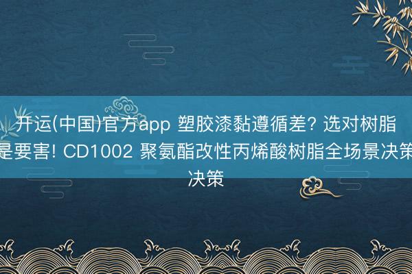 开运(中国)官方app 塑胶漆黏遵循差? 选对树脂是要害! CD1002 聚氨酯改性丙烯酸树脂全场景决策