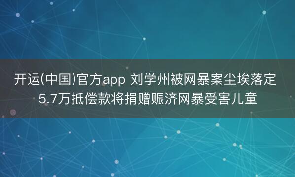 开运(中国)官方app 刘学州被网暴案尘埃落定 5.7万抵偿款将捐赠赈济网暴受害儿童
