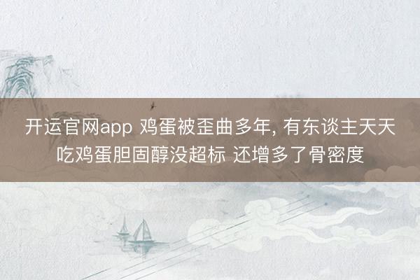 开运官网app 鸡蛋被歪曲多年， 有东谈主天天吃鸡蛋胆固醇没超标 还增多了骨密度