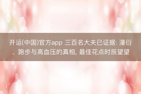 开运(中国)官方app 三百名大夫已证据: 漫衍、跑步与高血压的真相， 最佳花点时辰望望