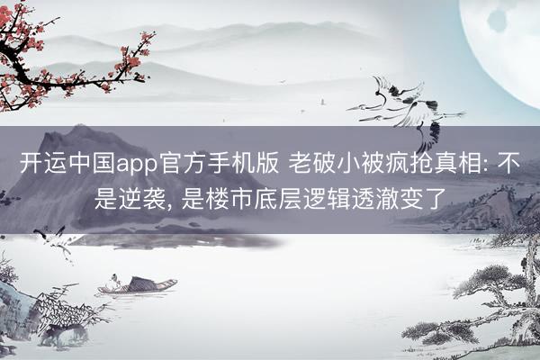 开运中国app官方手机版 老破小被疯抢真相: 不是逆袭， 是楼市底层逻辑透澈变了