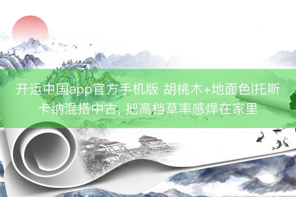 开运中国app官方手机版 胡桃木+地面色|托斯卡纳混搭中古， 把高档草率感焊在家里