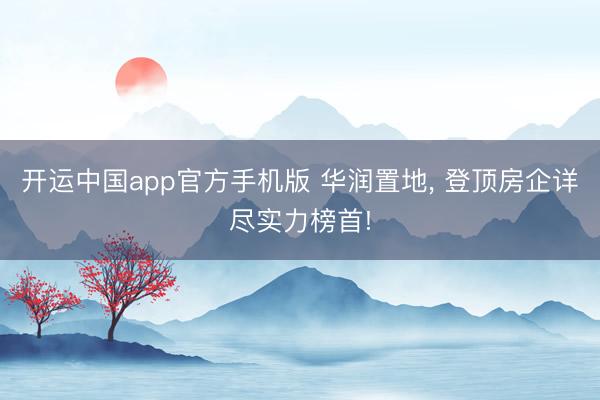开运中国app官方手机版 华润置地， 登顶房企详尽实力榜首!