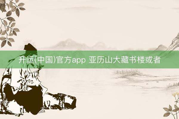 开运(中国)官方app 亚历山大藏书楼或者