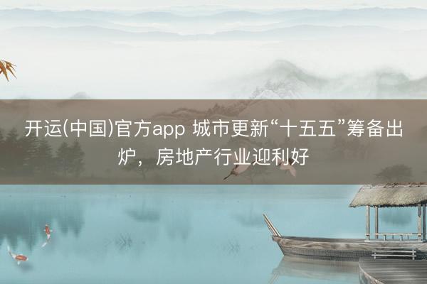 开运(中国)官方app 城市更新“十五五”筹备出炉，房地产行业迎利好