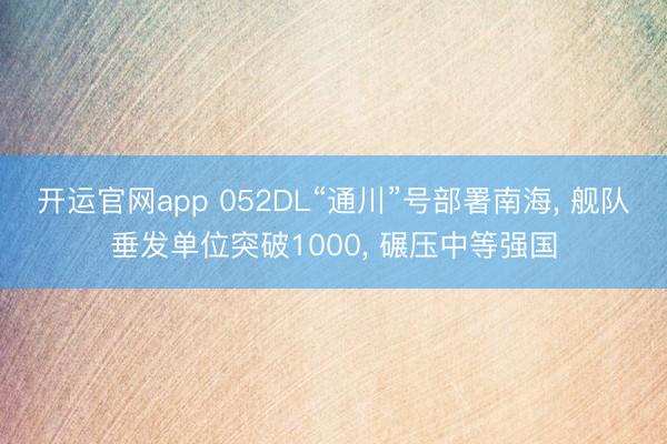 开运官网app 052DL“通川”号部署南海, 舰队垂发单位突破1000, 碾压中等强国