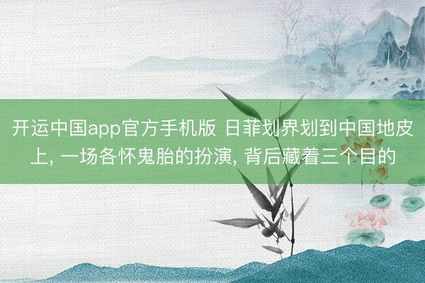 开运中国app官方手机版 日菲划界划到中国地皮上， 一场各怀鬼胎的扮演， 背后藏着三个目的
