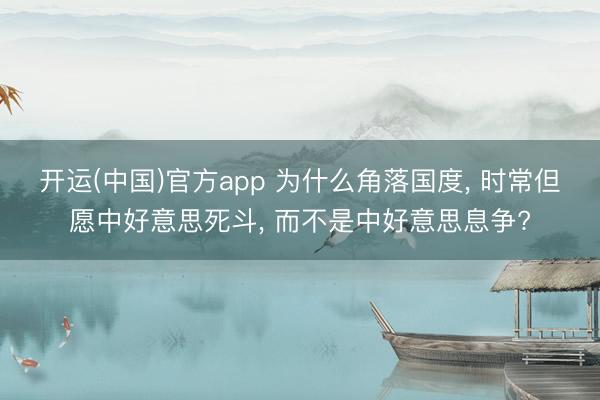 开运(中国)官方app 为什么角落国度， 时常但愿中好意思死斗， 而不是中好意思息争?