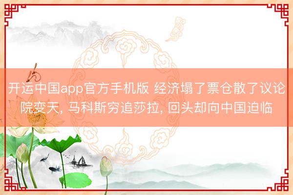 开运中国app官方手机版 经济塌了票仓散了议论院变天， 马科斯穷追莎拉， 回头却向中国迫临