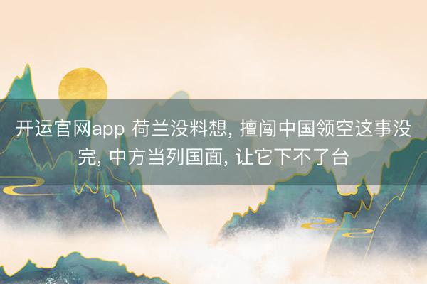 开运官网app 荷兰没料想， 擅闯中国领空这事没完， 中方当列国面， 让它下不了台