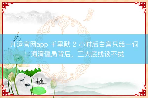 开运官网app 千里默 2 小时后白宫只给一词!海湾僵局背后,三大底线谈不拢