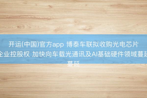 开运(中国)官方app 博泰车联拟收购光电芯片企业控股权 加快向车载光通讯及AI基础硬件领域蔓延