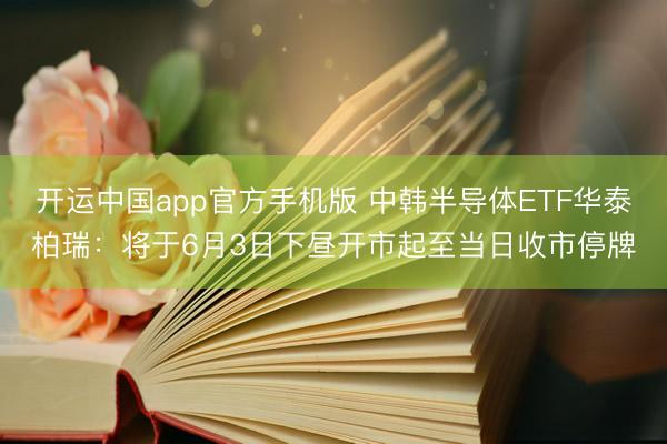 开运中国app官方手机版 中韩半导体ETF华泰柏瑞：将于6月3日下昼开市起至当日收市停牌